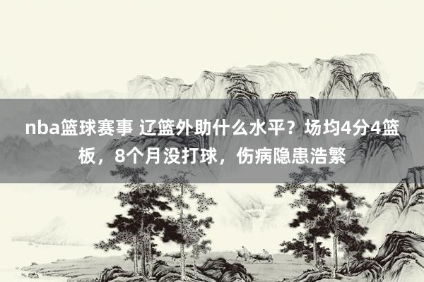 nba篮球赛事 辽篮外助什么水平？场均4分4篮板，8个月没打球，伤病隐患浩繁