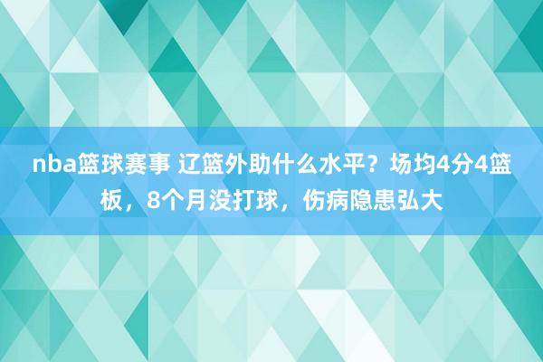 nba篮球赛事 辽篮外助什么水平？场均4分4篮板，8个月没打球，伤病隐患弘大