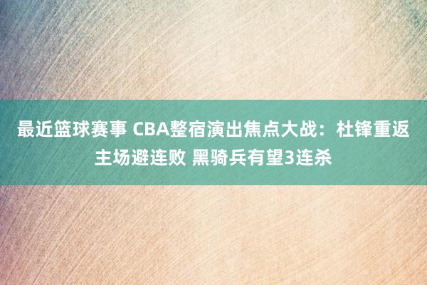 最近篮球赛事 CBA整宿演出焦点大战：杜锋重返主场避连败 黑骑兵有望3连杀