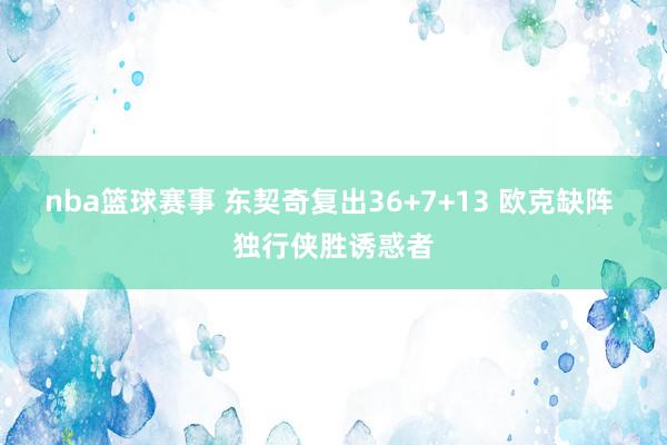 nba篮球赛事 东契奇复出36+7+13 欧克缺阵 独行侠胜诱惑者