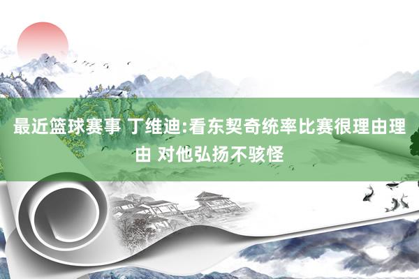 最近篮球赛事 丁维迪:看东契奇统率比赛很理由理由 对他弘扬不骇怪