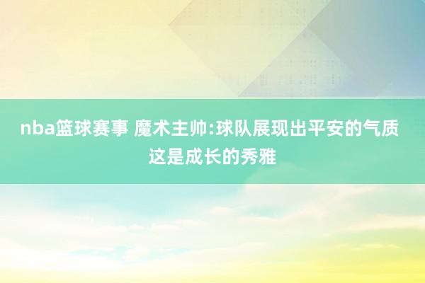 nba篮球赛事 魔术主帅:球队展现出平安的气质 这是成长的秀雅