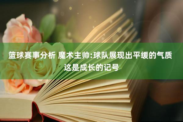 篮球赛事分析 魔术主帅:球队展现出平缓的气质 这是成长的记号