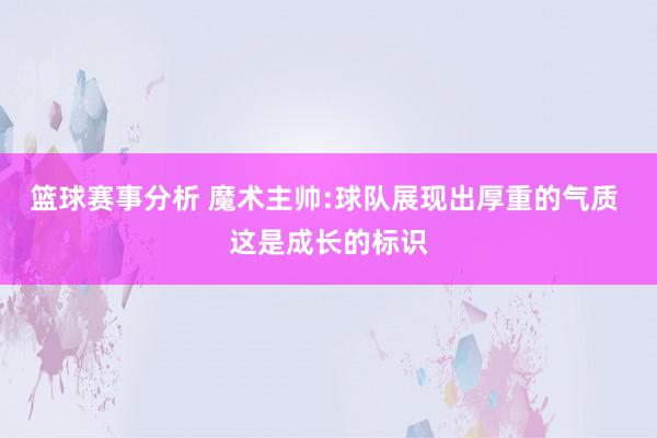 篮球赛事分析 魔术主帅:球队展现出厚重的气质 这是成长的标识