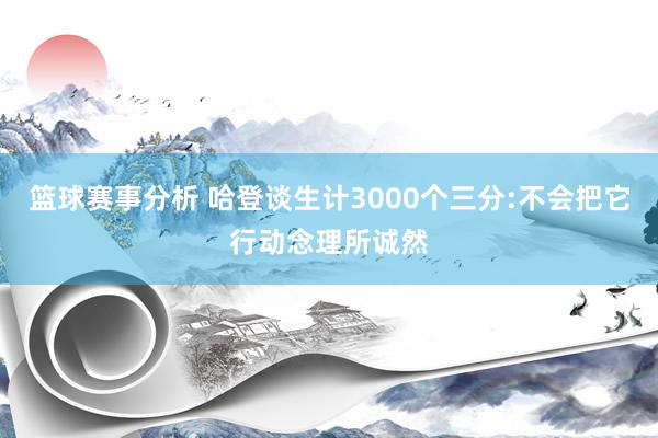 篮球赛事分析 哈登谈生计3000个三分:不会把它行动念理所诚然