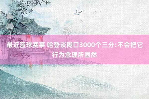 最近篮球赛事 哈登谈糊口3000个三分:不会把它行为念理所固然