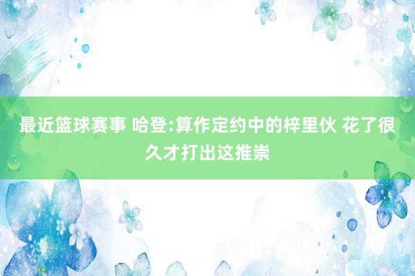 最近篮球赛事 哈登:算作定约中的梓里伙 花了很久才打出这推崇