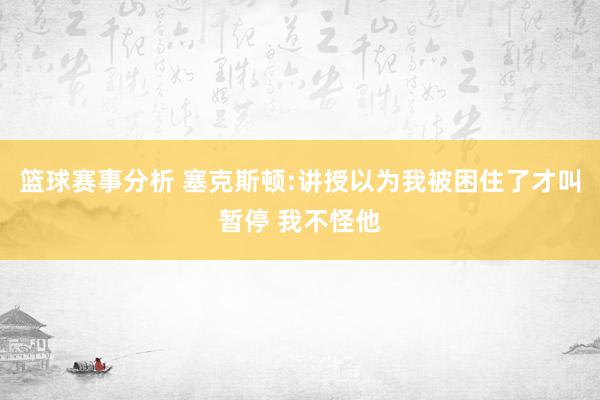 篮球赛事分析 塞克斯顿:讲授以为我被困住了才叫暂停 我不怪他