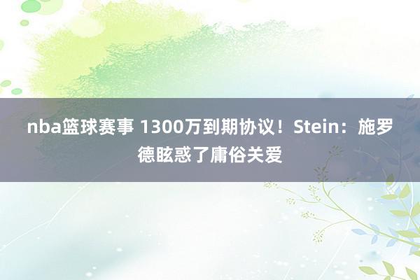 nba篮球赛事 1300万到期协议！Stein：施罗德眩惑了庸俗关爱