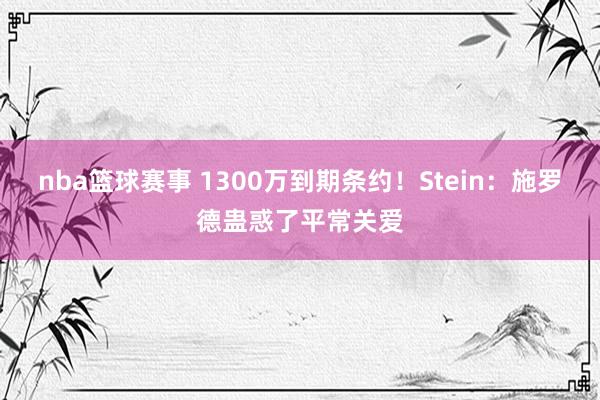 nba篮球赛事 1300万到期条约！Stein：施罗德蛊惑了平常关爱