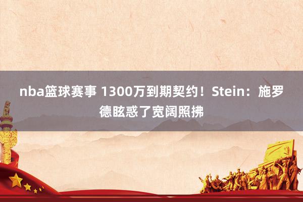 nba篮球赛事 1300万到期契约！Stein：施罗德眩惑了宽阔照拂