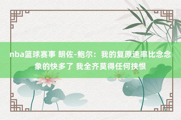 nba篮球赛事 朗佐-鲍尔：我的复原速率比念念象的快多了 我全齐莫得任何挟恨