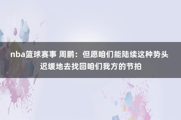 nba篮球赛事 周鹏：但愿咱们能陆续这种势头 迟缓地去找回咱们我方的节拍