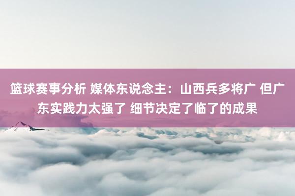 篮球赛事分析 媒体东说念主：山西兵多将广 但广东实践力太强了 细节决定了临了的成果