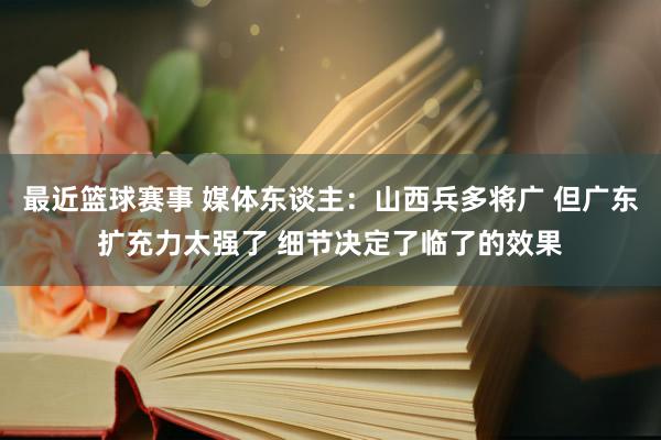 最近篮球赛事 媒体东谈主：山西兵多将广 但广东扩充力太强了 细节决定了临了的效果