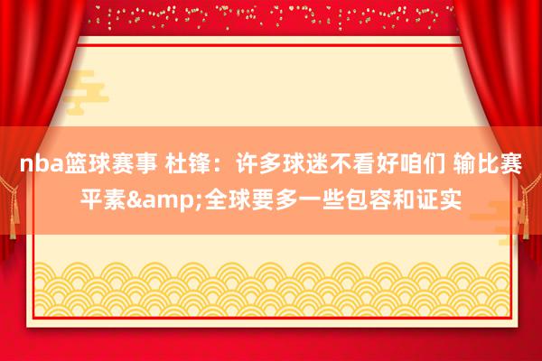 nba篮球赛事 杜锋：许多球迷不看好咱们 输比赛平素&全球要多一些包容和证实