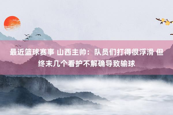 最近篮球赛事 山西主帅：队员们打得很浮滑 但终末几个看护不解确导致输球