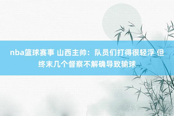 nba篮球赛事 山西主帅：队员们打得很轻浮 但终末几个督察不解确导致输球