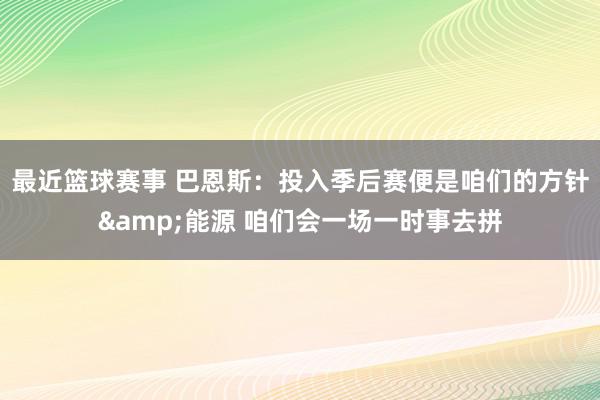 最近篮球赛事 巴恩斯：投入季后赛便是咱们的方针&能源 咱们会一场一时事去拼