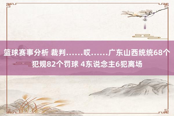 篮球赛事分析 裁判……哎……广东山西统统68个犯规82个罚球 4东说念主6犯离场