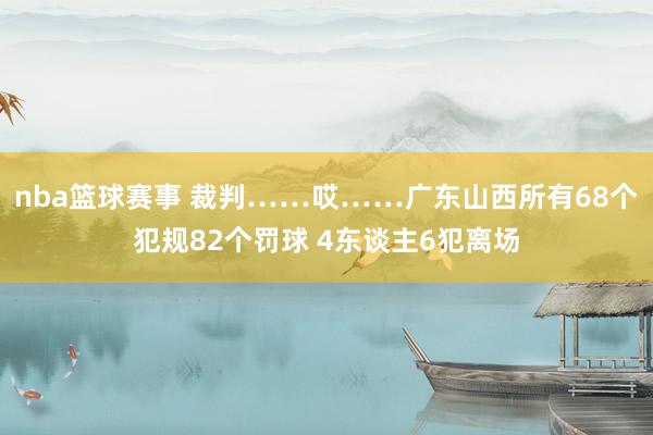 nba篮球赛事 裁判……哎……广东山西所有68个犯规82个罚球 4东谈主6犯离场