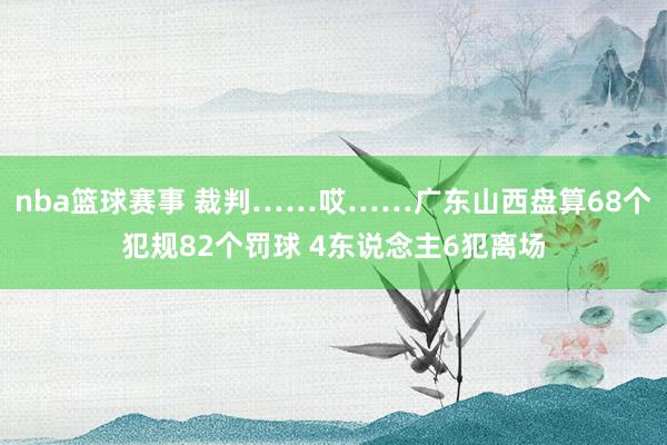 nba篮球赛事 裁判……哎……广东山西盘算68个犯规82个罚球 4东说念主6犯离场