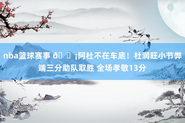 nba篮球赛事 🗡阿杜不在车底！杜润旺小节弊端三分助队取胜 全场孝敬13分