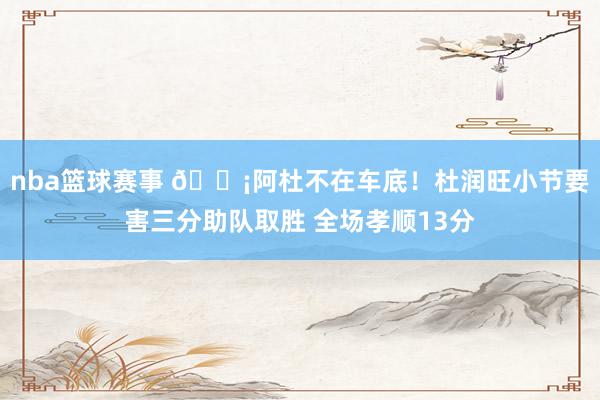 nba篮球赛事 🗡阿杜不在车底！杜润旺小节要害三分助队取胜 全场孝顺13分