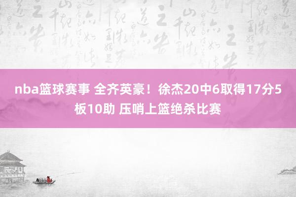 nba篮球赛事 全齐英豪！徐杰20中6取得17分5板10助 压哨上篮绝杀比赛