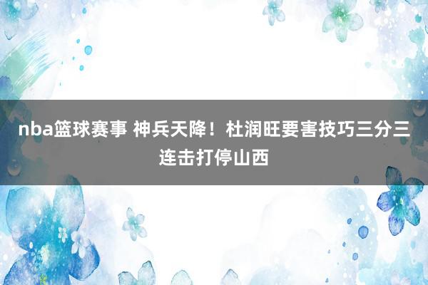 nba篮球赛事 神兵天降！杜润旺要害技巧三分三连击打停山西