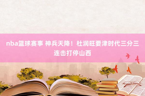 nba篮球赛事 神兵天降！杜润旺要津时代三分三连击打停山西