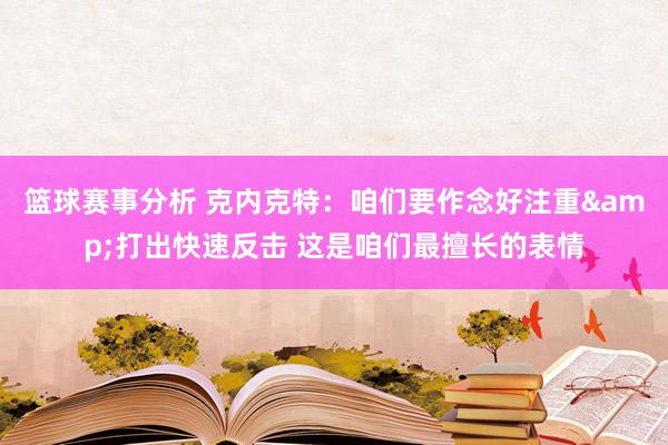 篮球赛事分析 克内克特：咱们要作念好注重&打出快速反击 这是咱们最擅长的表情