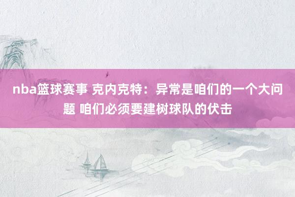 nba篮球赛事 克内克特：异常是咱们的一个大问题 咱们必须要建树球队的伏击