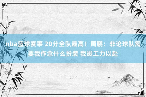 nba篮球赛事 20分全队最高！周鹏：非论球队需要我作念什么扮装 我竣工力以赴