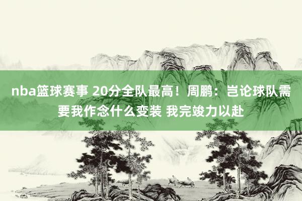 nba篮球赛事 20分全队最高！周鹏：岂论球队需要我作念什么变装 我完竣力以赴