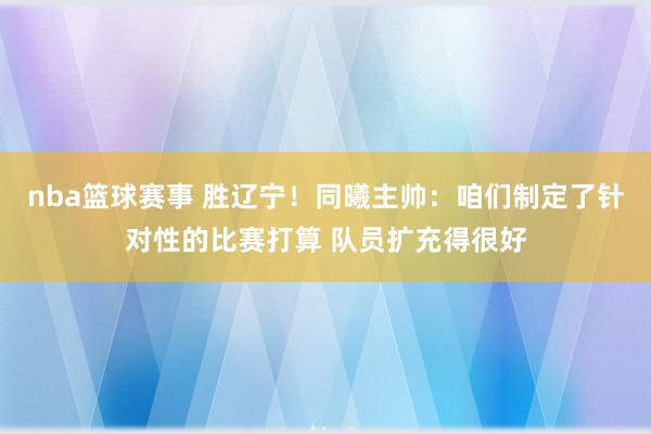 nba篮球赛事 胜辽宁！同曦主帅：咱们制定了针对性的比赛打算 队员扩充得很好