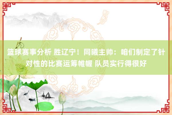 篮球赛事分析 胜辽宁！同曦主帅：咱们制定了针对性的比赛运筹帷幄 队员实行得很好