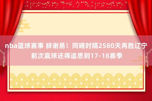 nba篮球赛事 辞谢易！同曦时隔2580天再胜辽宁 前次赢球还得追思到17-18赛季