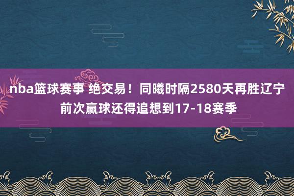 nba篮球赛事 绝交易！同曦时隔2580天再胜辽宁 前次赢球还得追想到17-18赛季