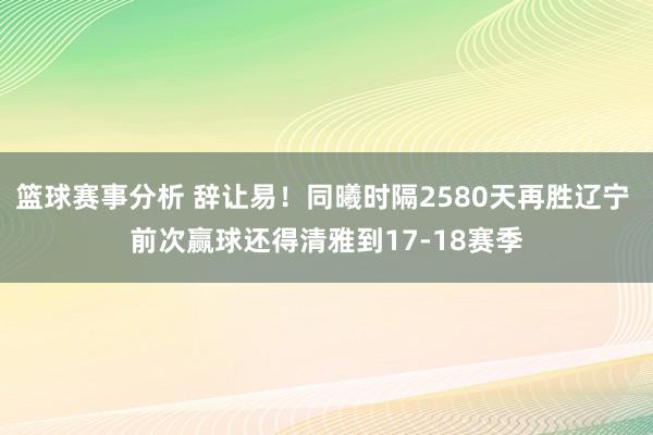 篮球赛事分析 辞让易！同曦时隔2580天再胜辽宁 前次赢球还得清雅到17-18赛季