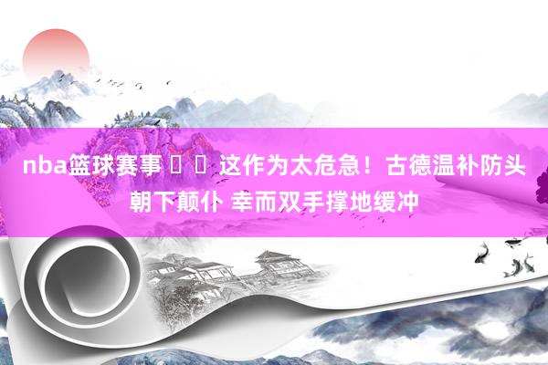 nba篮球赛事 ⚠️这作为太危急！古德温补防头朝下颠仆 幸而双手撑地缓冲