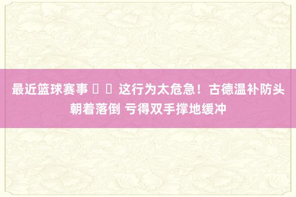 最近篮球赛事 ⚠️这行为太危急！古德温补防头朝着落倒 亏得双手撑地缓冲