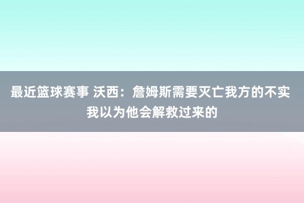 最近篮球赛事 沃西：詹姆斯需要灭亡我方的不实 我以为他会解救过来的