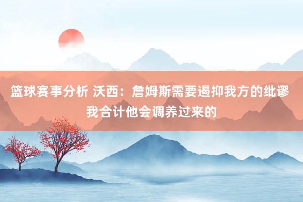 篮球赛事分析 沃西：詹姆斯需要遏抑我方的纰谬 我合计他会调养过来的