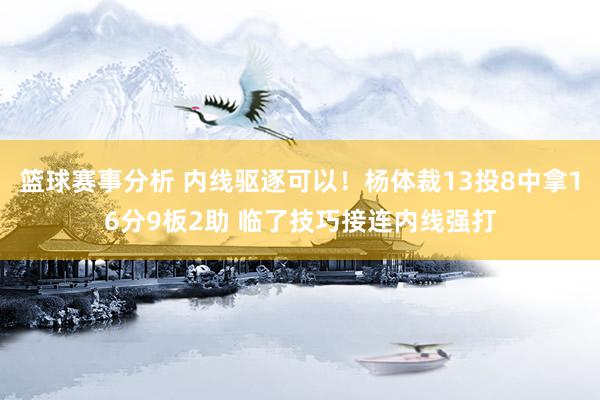 篮球赛事分析 内线驱逐可以！杨体裁13投8中拿16分9板2助 临了技巧接连内线强打