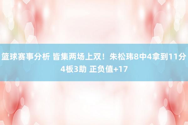 篮球赛事分析 皆集两场上双！朱松玮8中4拿到11分4板3助 正负值+17