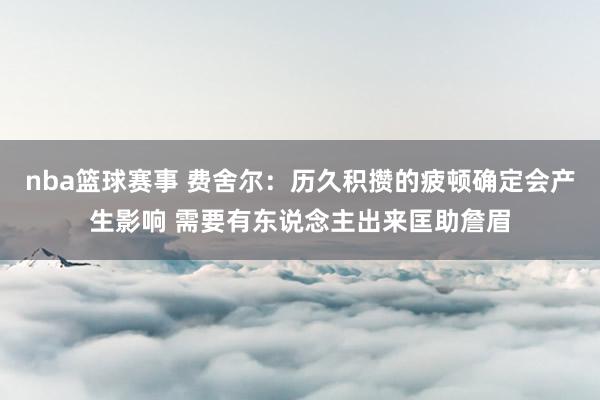 nba篮球赛事 费舍尔：历久积攒的疲顿确定会产生影响 需要有东说念主出来匡助詹眉