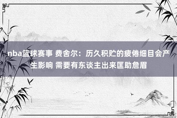 nba篮球赛事 费舍尔：历久积贮的疲倦细目会产生影响 需要有东谈主出来匡助詹眉