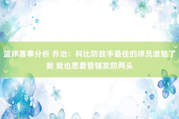 篮球赛事分析 乔治：科比防敌手最佳的球员激勉了我 我也思要管辖攻防两头