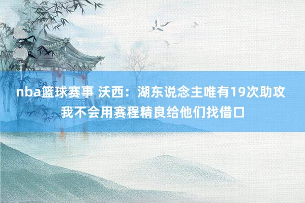 nba篮球赛事 沃西：湖东说念主唯有19次助攻 我不会用赛程精良给他们找借口